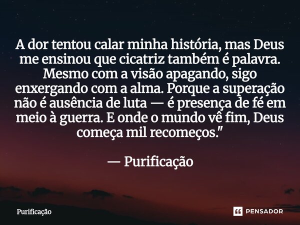 ⁠A dor tentou calar minha história, mas Deus me ensinou que cicatriz também é palavra. Mesmo com a visão apagando, sigo enxergando com a alma. Porque a superaçã... Frase de Purificação.