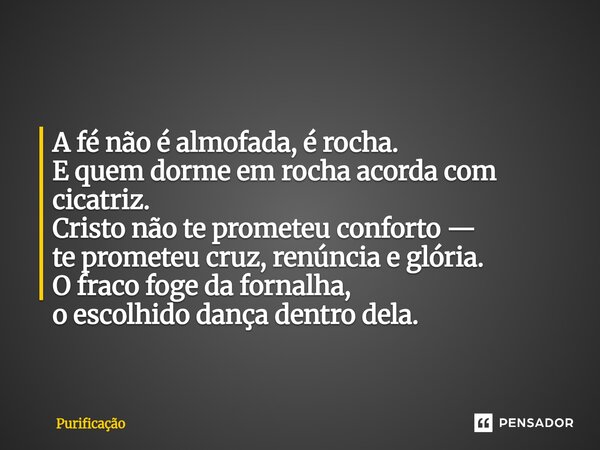 A fé não é almofada, é rocha. E quem dorme em rocha acorda com cicatriz. Cristo não te prometeu conforto — te prometeu cruz, renúncia e glória. O fraco foge d... Frase de Purificação.