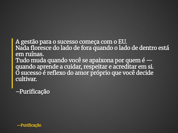 A gestão para o sucesso começa com o EU. Nada floresce do lado de fora quando o lado de dentro está em ruínas. Tudo muda quando você se apaixona por quem é — qu... Frase de Purificação.
