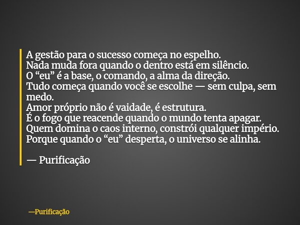 A gestão para o sucesso começa no espelho. Nada muda fora quando o dentro está em silêncio. O “eu” é a base, o comando, a alma da direção. Tudo começa quando vo... Frase de Purificação.