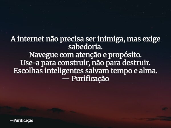 A internet não precisa ser inimiga, mas exige sabedoria. Navegue com atenção e propósito. Use-a para construir, não para destruir. Escolhas inteligentes salvam ... Frase de Purificação.