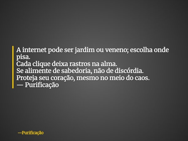 A internet pode ser jardim ou veneno; escolha onde pisa. Cada clique deixa rastros na alma. Se alimente de sabedoria, não de discórdia. Proteja seu coração, mes... Frase de Purificação.