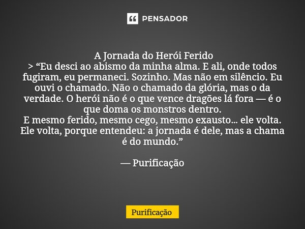 ⁠ A Jornada do Herói Ferido > “Eu desci ao abismo da minha alma. E ali, onde todos fugiram, eu permaneci. Sozinho. Mas não em silêncio. Eu ouvi o chamado. Nã... Frase de Purificação.