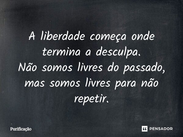 A liberdade começa onde termina a desculpa. Não somos livres do passado, mas somos livres para não repetir.... Frase de Purificação.