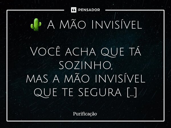 🌵 A Mão Invisível Você acha que tá sozinho, mas a mão invisível que te segura é a do Deus que nunca falha. O inimigo fala alto, mas a voz de Deus é fogo no pei... Frase de Purificação.
