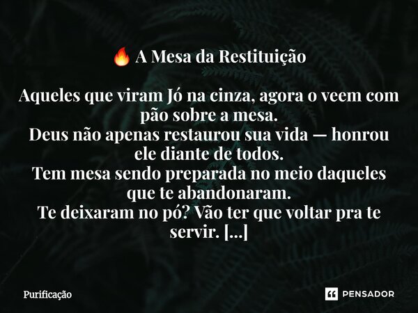 🔥 A Mesa da Restituição Aqueles que viram Jó na cinza, agora o veem com pão sobre a mesa. Deus não apenas restaurou sua vida — honrou ele diante de todos. Tem ... Frase de Purificação.