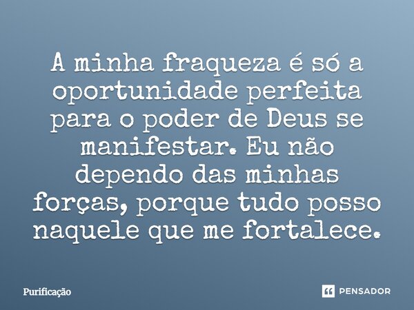 A minha fraqueza é só a oportunidade perfeita para o poder de Deus se manifestar. Eu não dependo das minhas forças, porque tudo posso naquele que me fortalece.... Frase de Purificação.