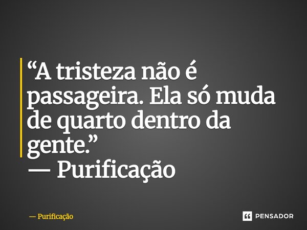 ⁠“A tristeza não é passageira. Ela só muda de quarto dentro da gente.”... Frase de Purificação.