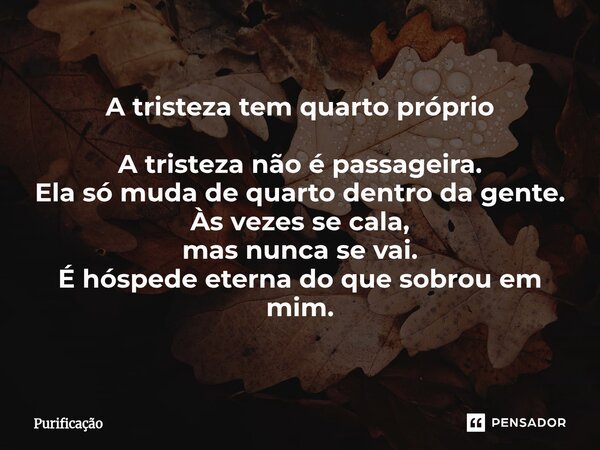 ⁠A tristeza tem quarto próprio A tristeza não é passageira. Ela só muda de quarto dentro da gente. Às vezes se cala, mas nunca se vai. É hóspede eterna do que s... Frase de Purificação.