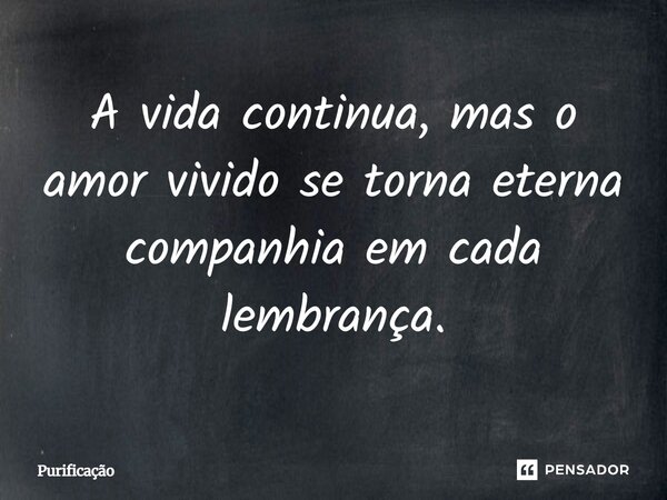 A vida continua, mas o amor vivido se torna eterna companhia em cada lembrança.... Frase de Purificação.