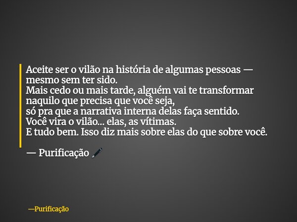Aceite ser o vilão na história de algumas pessoas — mesmo sem ter sido. Mais cedo ou mais tarde, alguém vai te transformar naquilo que precisa que você seja, só... Frase de Purificação.