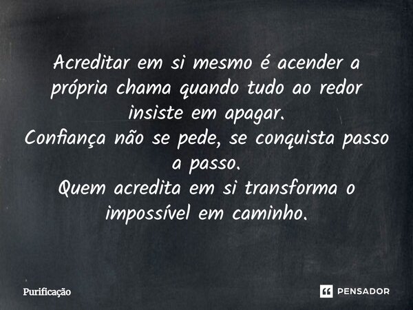 Acreditar em si mesmo é acender a própria chama quando tudo ao redor insiste em apagar. Confiança não se pede, se conquista passo a passo. Quem acredita em si t... Frase de Purificação.