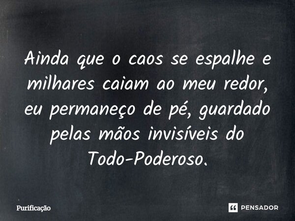 Ainda que o caos se espalhe e milhares caiam ao meu redor, eu permaneço de pé, guardado pelas mãos invisíveis do Todo-Poderoso.... Frase de Purificação.