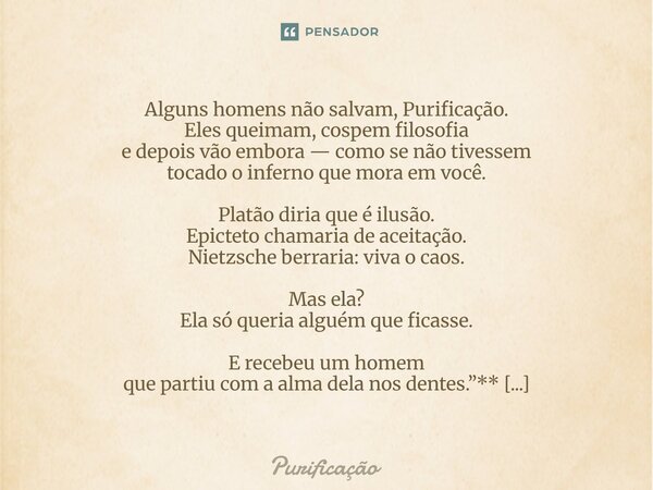 Alguns homens não salvam, Purificação. Eles queimam, cospem filosofia e depois vão embora — como se não tivessem tocado o inferno que mora em você. Platão diri... Frase de Purificação.