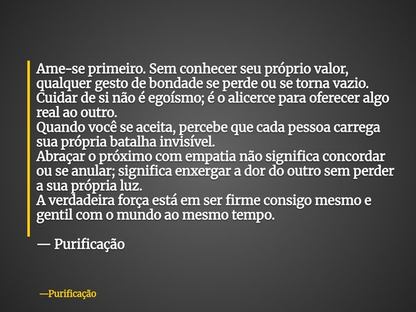 Ame-se primeiro. Sem conhecer seu próprio valor, qualquer gesto de bondade se perde ou se torna vazio. Cuidar de si não é egoísmo; é o alicerce para oferecer al... Frase de Purificação.