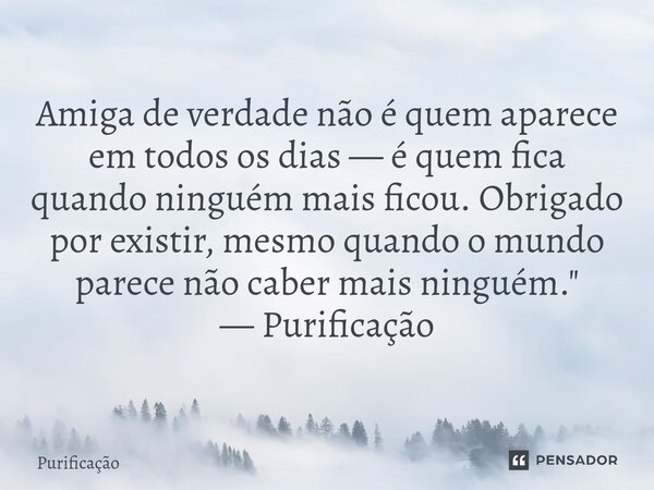 ⁠Amiga de verdade não é quem aparece em todos os dias — é quem fica quando ninguém mais ficou. Obrigado por existir, mesmo quando o mundo parece não caber mais ... Frase de Purificação.