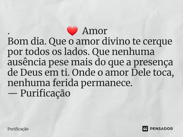 ⁠. ❤️ Amor Bom dia. Que o amor divino te cerque por todos os lados. Que nenhuma ausência pese mais do que a presença de Deus em ti. Onde o amor Dele toca, nenhu... Frase de Purificação.