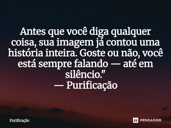 ⁠Antes que você diga qualquer coisa, sua imagem já contou uma história inteira. Goste ou não, você está sempre falando — até em silêncio." — Purificação... Frase de Purificação.