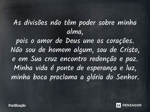 As divisões não têm poder sobre minha alma, pois o amor de Deus une os corações. Não sou de homem algum, sou de Cristo, e em Sua cruz encontro redenção e paz. M... Frase de Purificação.