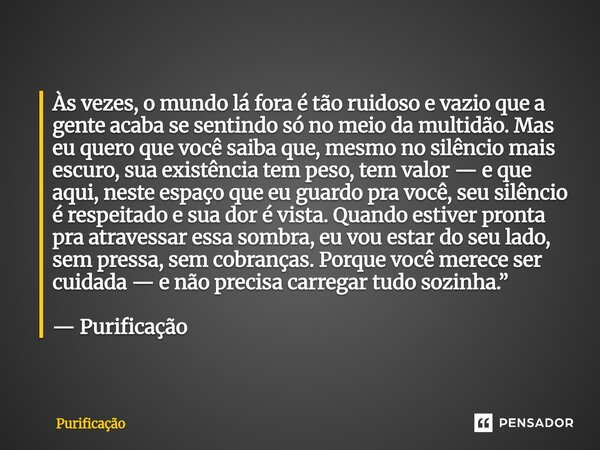 Às vezes, o mundo lá fora é tão ruidoso e vazio que a gente acaba se sentindo só no meio da multidão. Mas eu quero que você saiba que, mesmo no silêncio mais e... Frase de Purificação.