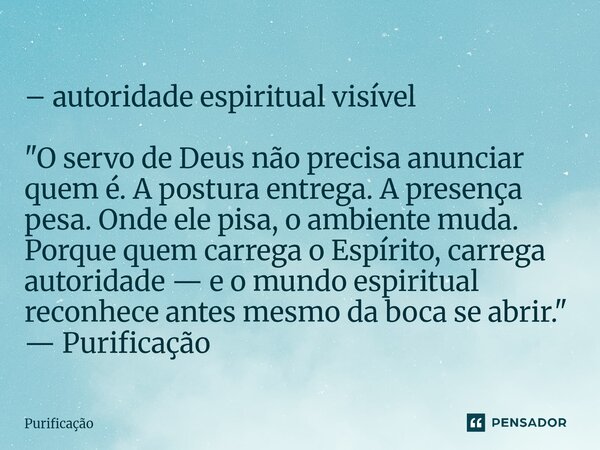 – autoridade espiritual visível "O servo de Deus não precisa anunciar quem é. A postura entrega. A presença pesa. Onde ele pisa, o ambiente muda. Porque q... Frase de Purificação.