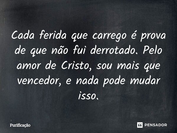 Cada ferida que carrego é prova de que não fui derrotado. Pelo amor de Cristo, sou mais que vencedor, e nada pode mudar isso.... Frase de Purificação.