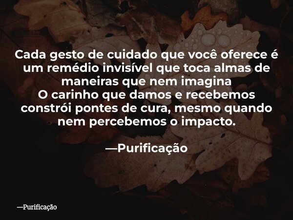 Cada gesto de cuidado que você oferece é um remédio invisível que toca almas de maneiras que nem imagina O carinho que damos e recebemos constrói pontes de cura... Frase de Purificação.