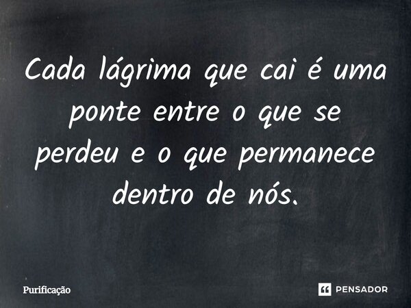 Cada lágrima que cai é uma ponte entre o que se perdeu e o que permanece dentro de nós.... Frase de Purificação.