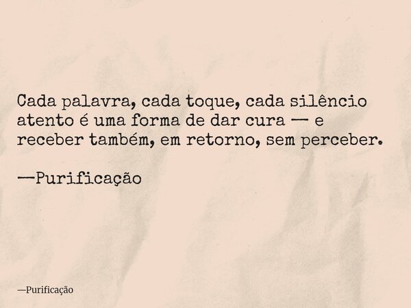 Cada palavra, cada toque, cada silêncio atento é uma forma de dar cura — e receber também, em retorno, sem perceber. —Purificação... Frase de Purificação.