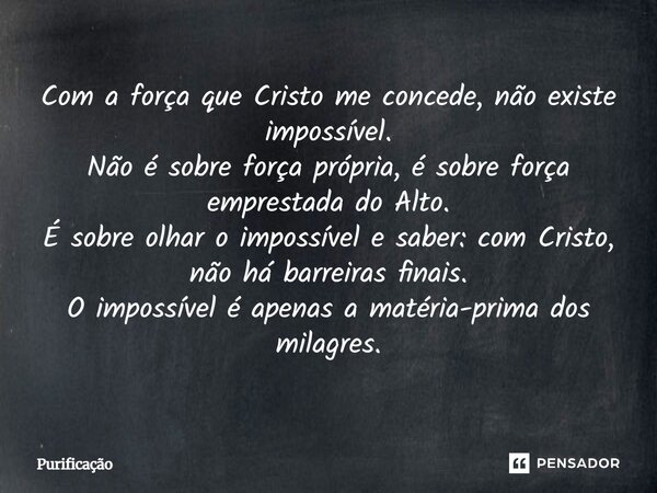 Com a força que Cristo me concede, não existe impossível. Não é sobre força própria, é sobre força emprestada do Alto. É sobre olhar o impossível e saber: com C... Frase de Purificação.