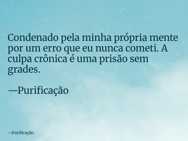 Condenado pela minha própria mente por um erro que eu nunca cometi. A culpa crônica é uma prisão sem grades. —Purificação... Frase de Purificação.