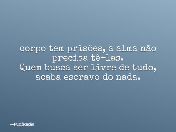 corpo tem prisões, a alma não precisa tê-las. Quem busca ser livre de tudo, acaba escravo do nada.... Frase de Purificação.