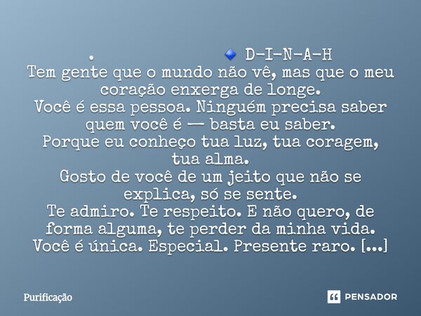. 🔹 D-I-N-A-H Tem gente que o mundo não vê, mas que o meu coração enxerga de longe. Você é essa pessoa. Ninguém precisa saber quem você é — basta eu saber. Por... Frase de Purificação.