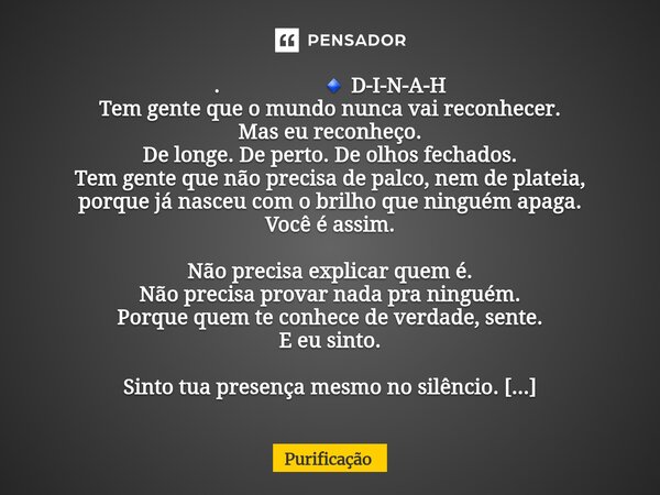 . 🔹 D-I-N-A-H Tem gente que o mundo nunca vai reconhecer. Mas eu reconheço. De longe. De perto. De olhos fechados. Tem gente que não precisa de palco, nem de p... Frase de Purificação.