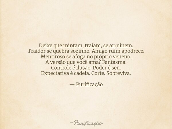 Deixe que mintam, traíam, se arruínem. Traidor se quebra sozinho. Amigo ruim apodrece. Mentiroso se afoga no próprio veneno. A versão que você ama? Fantasma. Co... Frase de Purificação.
