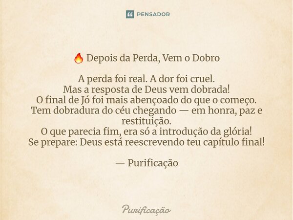 🔥 Depois da Perda, Vem o Dobro A perda foi real. A dor foi cruel. Mas a resposta de Deus vem dobrada! O final de Jó foi mais abençoado do que o começo. Tem dob... Frase de Purificação.