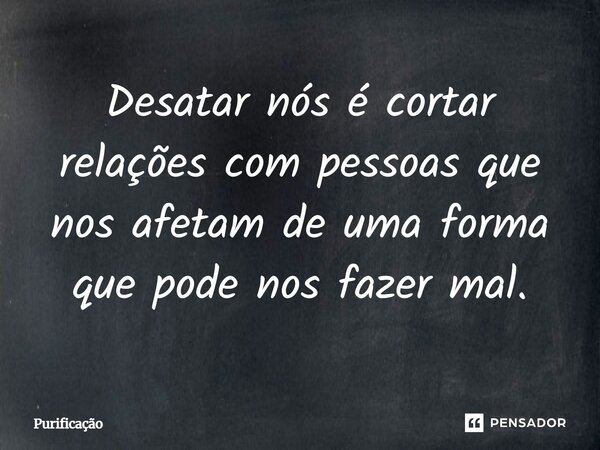 Desatar nós é cortar relações com pessoas que nos afetam de uma forma que pode nos fazer mal.... Frase de Purificação.