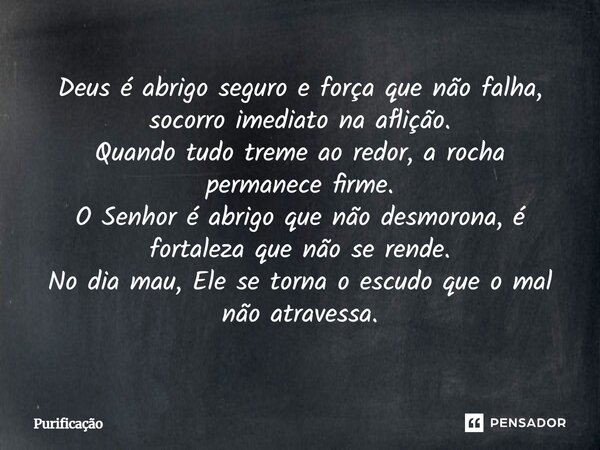 Deus é abrigo seguro e força que não falha, socorro imediato na aflição. Quando tudo treme ao redor, a rocha permanece firme. O Senhor é abrigo que não desmoron... Frase de Purificação.