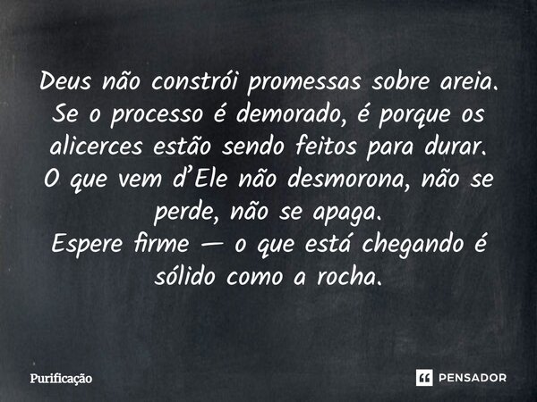 Deus não constrói promessas sobre areia. Se o processo é demorado, é porque os alicerces estão sendo feitos para durar. O que vem d’Ele não desmorona, não se pe... Frase de Purificação.