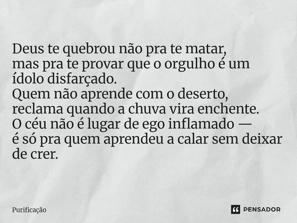 ⁠ Deus te quebrou não pra te matar, mas pra te provar que o orgulho é um ídolo disfarçado. Quem não aprende com o deserto, reclama quando a chuva vira enchente.... Frase de Purificação.