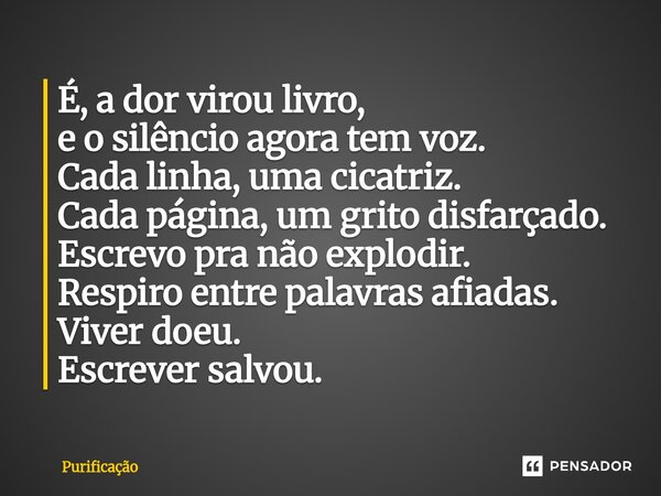 ⁠É, a dor virou livro, e o silêncio agora tem voz. Cada linha, uma cicatriz. Cada página, um grito disfarçado. Escrevo pra não explodir. Respiro entre palavras ... Frase de Purificação.