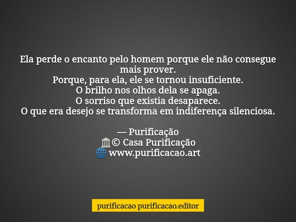 Ela perde o encanto pelo homem porque ele não consegue mais prover. Porque, para ela, ele se tornou insuficiente. O brilho nos olhos dela se apaga. O sorriso qu... Frase de purificacao purificacao.editor.