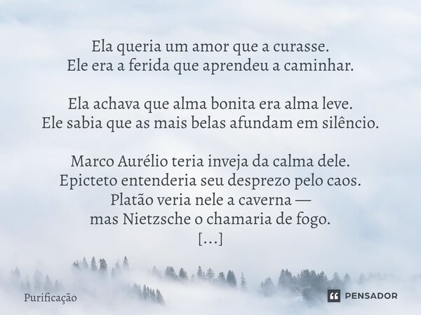 ⁠Ela queria um amor que a curasse. Ele era a ferida que aprendeu a caminhar. Ela achava que alma bonita era alma leve. Ele sabia que as mais belas afundam em si... Frase de Purificação.