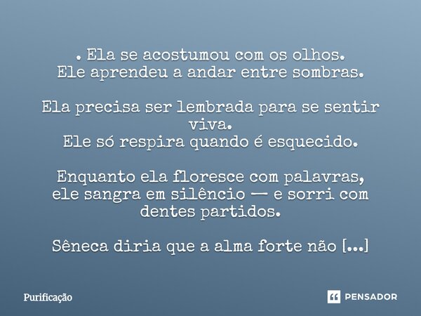 ⁠. Ela se acostumou com os olhos. Ele aprendeu a andar entre sombras. Ela precisa ser lembrada para se sentir viva. Ele só respira quando é esquecido. Enquanto ... Frase de Purificação.