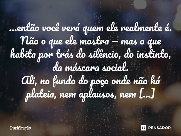 ⁠...então você verá quem ele realmente é. Não o que ele mostra — mas o que habita por trás do silêncio, do instinto, da máscara social. Ali, no fundo do poço on... Frase de Purificação.