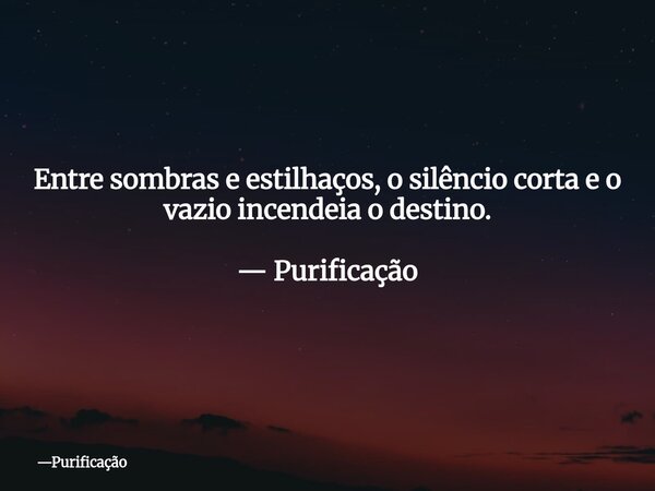 Entre sombras e estilhaços, o silêncio corta e o vazio incendeia o destino. — Purificação... Frase de Purificação.