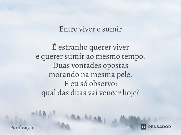 ⁠ Entre viver e sumir É estranho querer viver e querer sumir ao mesmo tempo. Duas vontades opostas morando na mesma pele. E eu só observo: qual das duas vai ven... Frase de Purificação.