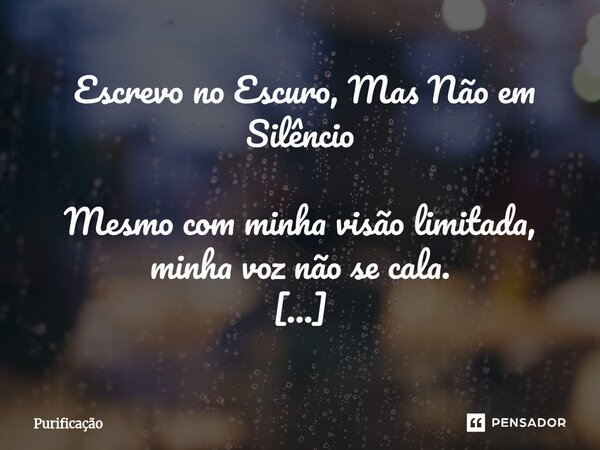  Escrevo no Escuro, Mas Não em Silêncio Mesmo com minha visão limitada, minha voz não se cala. A vida me impôs um silêncio forçado, uma pausa que nunca escolhi... Frase de Purificação.