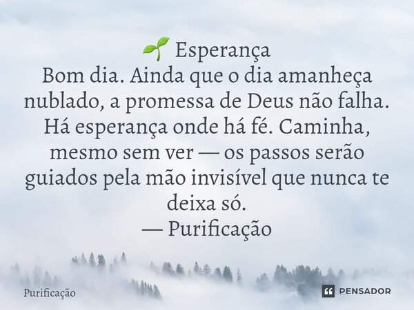 🌱 Esperança Bom dia. Ainda que o dia amanheça nublado, a promessa de Deus não falha. Há esperança onde há fé. Caminha, mesmo sem ver — os passos serão guiados p... Frase de Purificação.