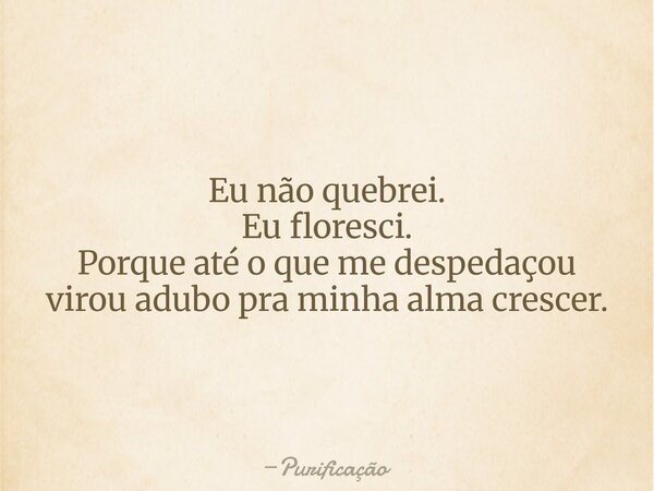 Eu não quebrei. Eu floresci. Porque até o que me despedaçou virou adubo pra minha alma crescer.... Frase de Purificação.